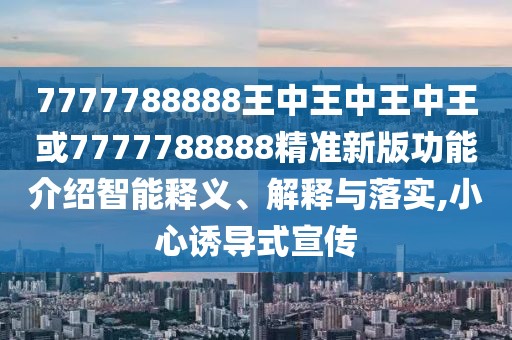 7777788888王中王中王中王或7777788888精準(zhǔn)新版功能介紹智能釋義、解釋與落實(shí),小心誘導(dǎo)式宣傳