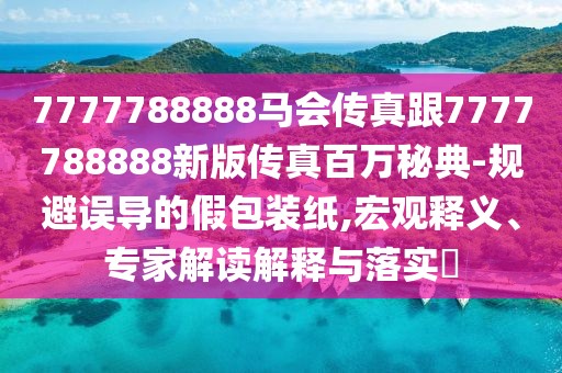 7777788888馬會(huì)傳真跟7777788888新版?zhèn)髡姘偃f秘典-規(guī)避誤導(dǎo)的假包裝紙,宏觀釋義、專家解讀解釋與落實(shí)?