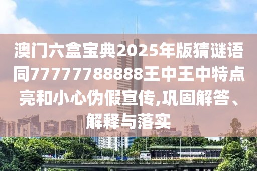 澳門六盒寶典2025年版猜謎語同77777788888王中王中特點亮和小心偽假宣傳,鞏固解答、解釋與落實