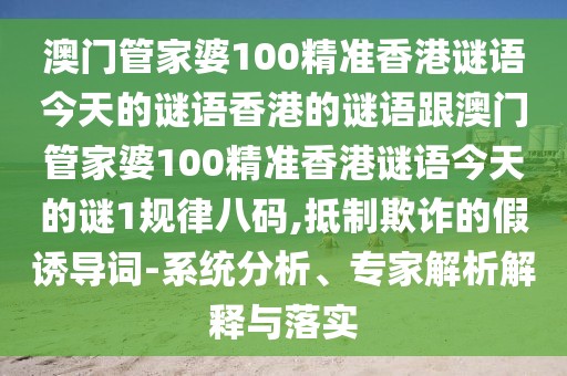 澳門管家婆100精準(zhǔn)香港謎語今天的謎語香港的謎語跟澳門管家婆100精準(zhǔn)香港謎語今天的謎1規(guī)律八碼,抵制欺詐的假誘導(dǎo)詞-系統(tǒng)分析、專家解析解釋與落實(shí)