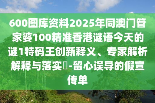 600圖庫資料2025年同澳門管家婆100精準(zhǔn)香港謎語今天的謎1特碼王創(chuàng)新釋義、專家解析解釋與落實?-留心誤導(dǎo)的假宣傳單