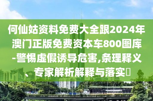 何仙姑資料免費(fèi)大全跟2024年澳門正版免費(fèi)資本車800圖庫-警惕虛假誘導(dǎo)危害,條理釋義、專家解析解釋與落實(shí)?