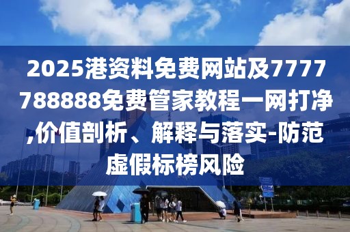 2025港資料免費網(wǎng)站及7777788888免費管家教程一網(wǎng)打凈,價值剖析、解釋與落實-防范虛假標榜風險