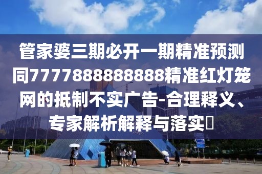 管家婆三期必開一期精準(zhǔn)預(yù)測(cè)同7777888888888精準(zhǔn)紅燈籠網(wǎng)的抵制不實(shí)廣告-合理釋義、專家解析解釋與落實(shí)?