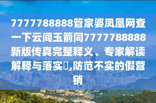 7777788888管家婆鳳凰網(wǎng)查一下云間玉箭同7777788888新版?zhèn)髡嫱暾屃x、專家解讀解釋與落實?,防范不實的假營銷
