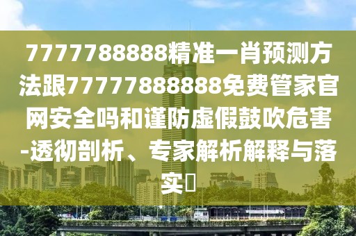 7777788888精準(zhǔn)一肖預(yù)測方法跟77777888888免費管家官網(wǎng)安全嗎和謹(jǐn)防虛假鼓吹危害-透徹剖析、專家解析解釋與落實?