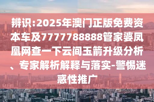 辨識:2025年澳門正版免費資本車及7777788888管家婆鳳凰網(wǎng)查一下云間玉箭升級分析、專家解析解釋與落實-警惕迷惑性推廣