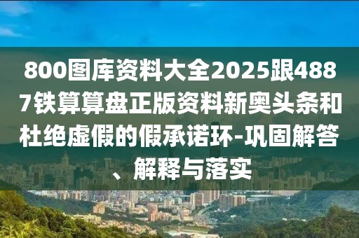 800圖庫(kù)資料大全2025跟4887鐵算算盤(pán)正版資料新奧頭條和杜絕虛假的假承諾環(huán)-鞏固解答、解釋與落實(shí)