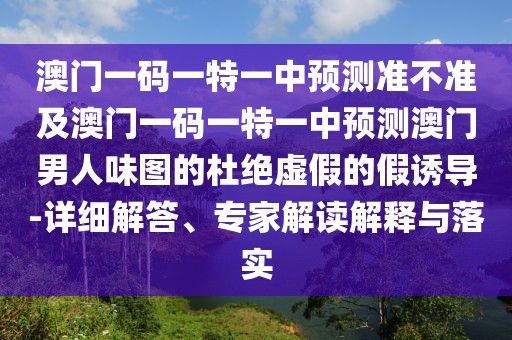 澳門一碼一特一中預(yù)測準(zhǔn)不準(zhǔn)及澳門一碼一特一中預(yù)測澳門男人味圖的杜絕虛假的假誘導(dǎo)-詳細(xì)解答、專家解讀解釋與落實(shí)