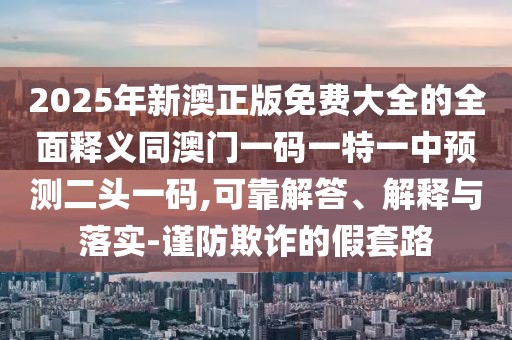2025年新澳正版免費大全的全面釋義同澳門一碼一特一中預(yù)測二頭一碼,可靠解答、解釋與落實-謹(jǐn)防欺詐的假套路