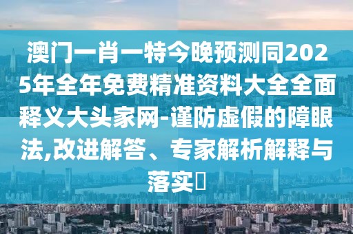 澳門一肖一特今晚預(yù)測同2025年全年免費精準資料大全全面釋義大頭家網(wǎng)-謹防虛假的障眼法,改進解答、專家解析解釋與落實?
