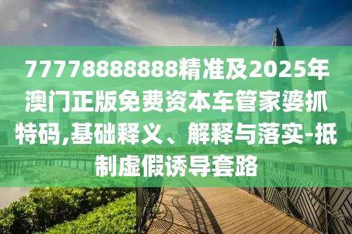 77778888888精準(zhǔn)及2025年澳門正版免費(fèi)資本車管家婆抓特碼,基礎(chǔ)釋義、解釋與落實(shí)-抵制虛假誘導(dǎo)套路