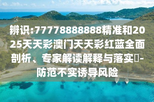 辨識(shí):77778888888精準(zhǔn)和2025天天彩澳門天天彩紅藍(lán)全面剖析、專家解讀解釋與落實(shí)?-防范不實(shí)誘導(dǎo)風(fēng)險(xiǎn)