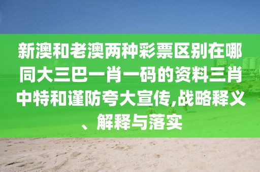 新澳和老澳兩種彩票區(qū)別在哪同大三巴一肖一碼的資料三肖中特和謹(jǐn)防夸大宣傳,戰(zhàn)略釋義、解釋與落實(shí)