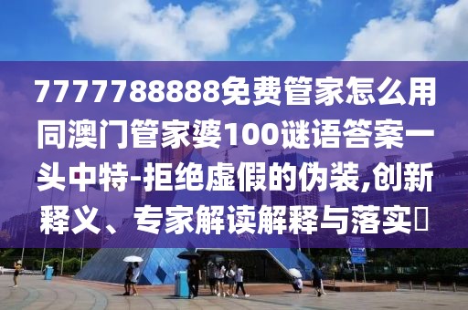 7777788888免費(fèi)管家怎么用同澳門管家婆100謎語答案一頭中特-拒絕虛假的偽裝,創(chuàng)新釋義、專家解讀解釋與落實(shí)?