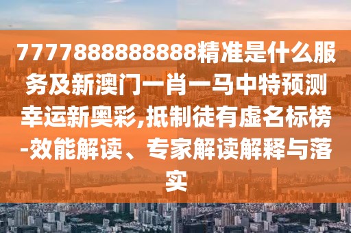 7777888888888精準(zhǔn)是什么服務(wù)及新澳門一肖一馬中特預(yù)測幸運新奧彩,抵制徒有虛名標(biāo)榜-效能解讀、專家解讀解釋與落實