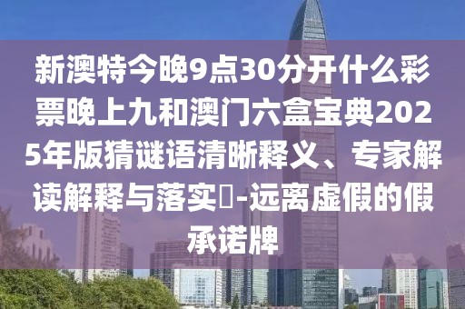 新澳特今晚9點30分開什么彩票晚上九和澳門六盒寶典2025年版猜謎語清晰釋義、專家解讀解釋與落實?-遠離虛假的假承諾牌
