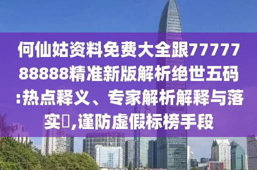 何仙姑資料免費(fèi)大全跟7777788888精準(zhǔn)新版解析絕世五碼:熱點(diǎn)釋義、專家解析解釋與落實(shí)?,謹(jǐn)防虛假標(biāo)榜手段