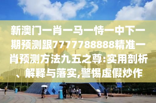 新澳門一肖一馬一恃一中下一期預測跟7777788888精準一肖預測方法九五之尊:實用剖析、解釋與落實,警惕虛假炒作