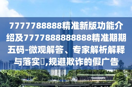 7777788888精準(zhǔn)新版功能介紹及7777888888888精準(zhǔn)期期五碼-微觀解答、專家解析解釋與落實(shí)?,規(guī)避欺詐的假廣告