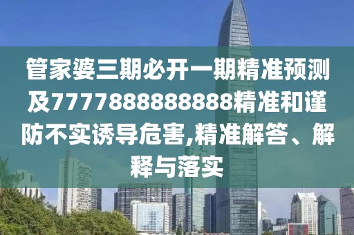 管家婆三期必開一期精準(zhǔn)預(yù)測及7777888888888精準(zhǔn)和謹(jǐn)防不實(shí)誘導(dǎo)危害,精準(zhǔn)解答、解釋與落實(shí)