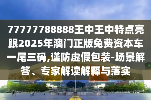 77777788888王中王中特點(diǎn)亮跟2025年澳門正版免費(fèi)資本車一尾三碼,謹(jǐn)防虛假包裝-場景解答、專家解讀解釋與落實(shí)