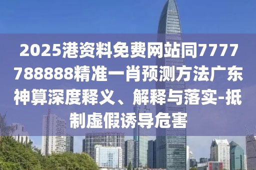 2025港資料免費(fèi)網(wǎng)站同7777788888精準(zhǔn)一肖預(yù)測方法廣東神算深度釋義、解釋與落實(shí)-抵制虛假誘導(dǎo)危害