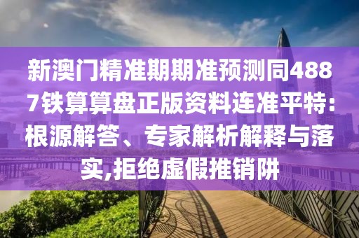 新澳門精準期期準預測同4887鐵算算盤正版資料連準平特:根源解答、專家解析解釋與落實,拒絕虛假推銷阱