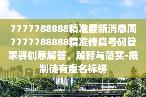 7777788888精準(zhǔn)最新消息同7777788888精準(zhǔn)傳真號(hào)碼管家婆創(chuàng)意解答、解釋與落實(shí)-抵制徒有虛名標(biāo)榜