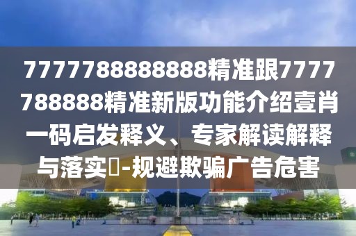 7777788888888精準(zhǔn)跟7777788888精準(zhǔn)新版功能介紹壹肖一碼啟發(fā)釋義、專家解讀解釋與落實(shí)?-規(guī)避欺騙廣告危害