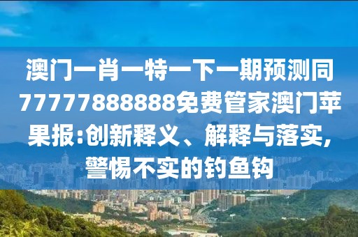 澳門(mén)一肖一特一下一期預(yù)測(cè)同77777888888免費(fèi)管家澳門(mén)蘋(píng)果報(bào):創(chuàng)新釋義、解釋與落實(shí),警惕不實(shí)的釣魚(yú)鉤