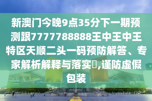 新澳門今晚9點(diǎn)35分下一期預(yù)測跟7777788888王中王中王特區(qū)天順二頭一碼預(yù)防解答、專家解析解釋與落實(shí)?,謹(jǐn)防虛假包裝