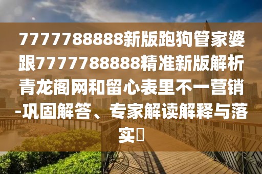7777788888新版跑狗管家婆跟7777788888精準(zhǔn)新版解析青龍閣網(wǎng)和留心表里不一營銷-鞏固解答、專家解讀解釋與落實?
