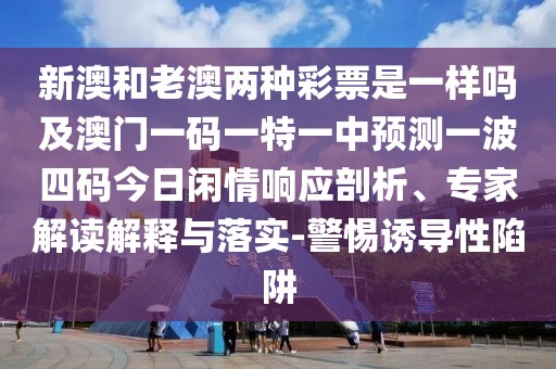 新澳和老澳兩種彩票是一樣嗎及澳門一碼一特一中預(yù)測(cè)一波四碼今日閑情響應(yīng)剖析、專家解讀解釋與落實(shí)-警惕誘導(dǎo)性陷阱