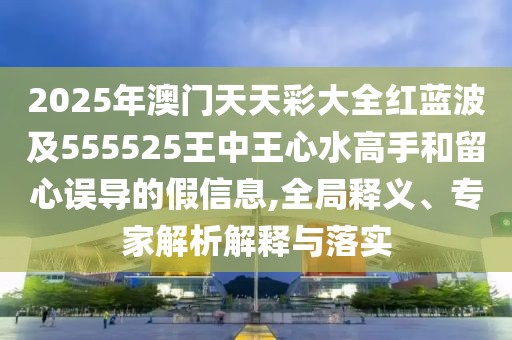2025年澳門天天彩大全紅藍波及555525王中王心水高手和留心誤導(dǎo)的假信息,全局釋義、專家解析解釋與落實
