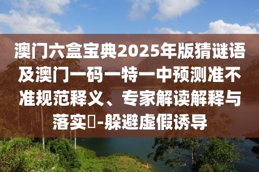澳門六盒寶典2025年版猜謎語(yǔ)及澳門一碼一特一中預(yù)測(cè)準(zhǔn)不準(zhǔn)規(guī)范釋義、專家解讀解釋與落實(shí)?-躲避虛假誘導(dǎo)