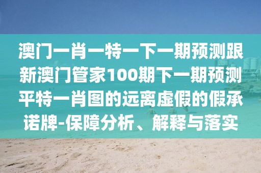 澳門一肖一特一下一期預(yù)測跟新澳門管家100期下一期預(yù)測平特一肖圖的遠(yuǎn)離虛假的假承諾牌-保障分析、解釋與落實(shí)