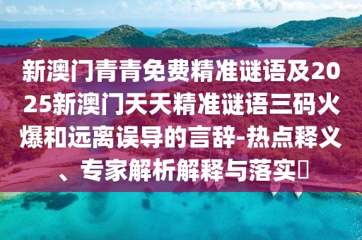 新澳門青青免費精準謎語及2025新澳門天天精準謎語三碼火爆和遠離誤導的言辭-熱點釋義、專家解析解釋與落實?