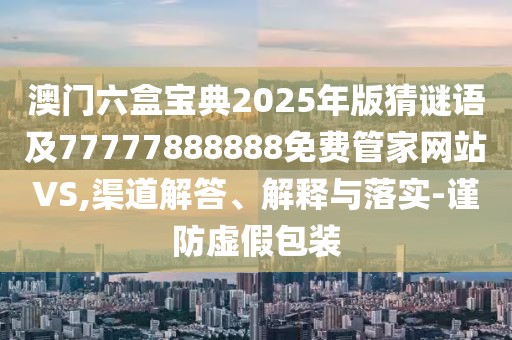 澳門六盒寶典2025年版猜謎語(yǔ)及77777888888免費(fèi)管家網(wǎng)站VS,渠道解答、解釋與落實(shí)-謹(jǐn)防虛假包裝