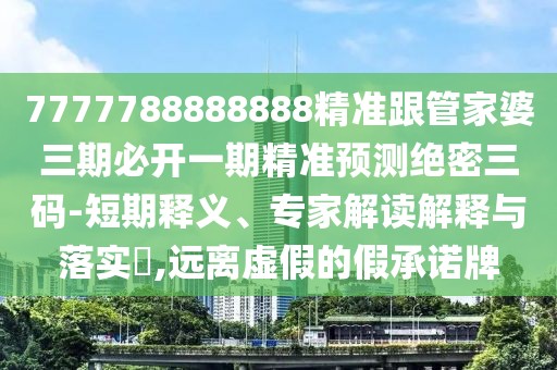7777788888888精準(zhǔn)跟管家婆三期必開(kāi)一期精準(zhǔn)預(yù)測(cè)絕密三碼-短期釋義、專(zhuān)家解讀解釋與落實(shí)?,遠(yuǎn)離虛假的假承諾牌