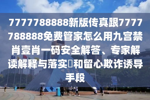 7777788888新版?zhèn)髡娓?777788888免費管家怎么用九宮禁肖壹肖一碼安全解答、專家解讀解釋與落實?和留心欺詐誘導手段