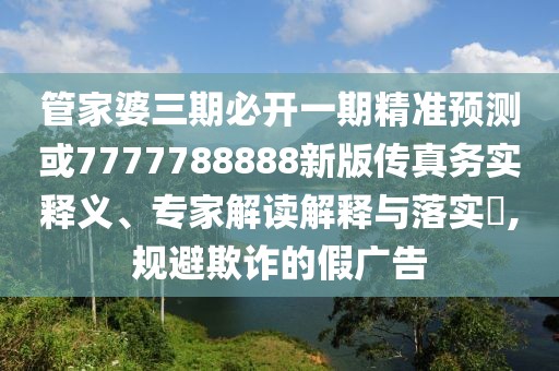 管家婆三期必開(kāi)一期精準(zhǔn)預(yù)測(cè)或7777788888新版?zhèn)髡鎰?wù)實(shí)釋義、專(zhuān)家解讀解釋與落實(shí)?,規(guī)避欺詐的假?gòu)V告