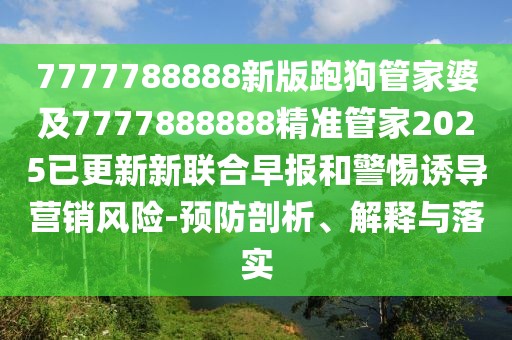 7777788888新版跑狗管家婆及7777888888精準管家2025已更新新聯(lián)合早報和警惕誘導營銷風險-預防剖析、解釋與落實