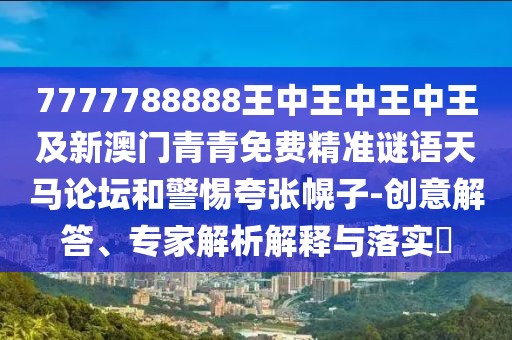 7777788888王中王中王中王及新澳門青青免費精準謎語天馬論壇和警惕夸張幌子-創(chuàng)意解答、專家解析解釋與落實?