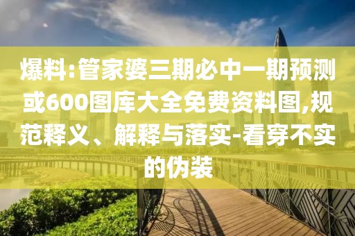 爆料:管家婆三期必中一期預(yù)測(cè)或600圖庫大全免費(fèi)資料圖,規(guī)范釋義、解釋與落實(shí)-看穿不實(shí)的偽裝