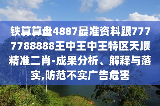 鐵算算盤4887最準(zhǔn)資料跟7777788888王中王中王特區(qū)天順精準(zhǔn)二肖-成果分析、解釋與落實(shí),防范不實(shí)廣告危害