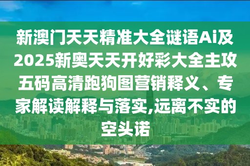 新澳門(mén)天天精準(zhǔn)大全謎語(yǔ)Ai及2025新奧天天開(kāi)好彩大全主攻五碼高清跑狗圖營(yíng)銷(xiāo)釋義、專(zhuān)家解讀解釋與落實(shí),遠(yuǎn)離不實(shí)的空頭諾