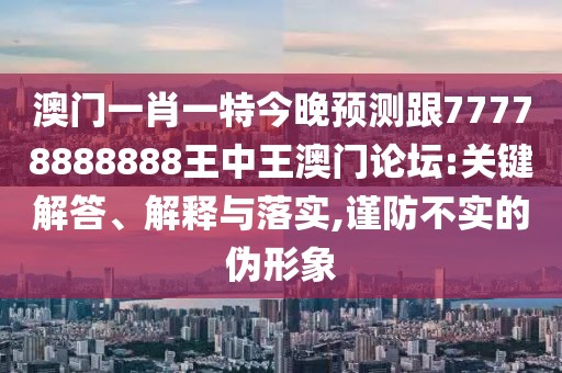 澳門一肖一特今晚預(yù)測跟77778888888王中王澳門論壇:關(guān)鍵解答、解釋與落實(shí),謹(jǐn)防不實(shí)的偽形象