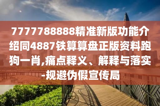 7777788888精準(zhǔn)新版功能介紹同4887鐵算算盤正版資料跑狗一肖,痛點釋義、解釋與落實-規(guī)避偽假宣傳局