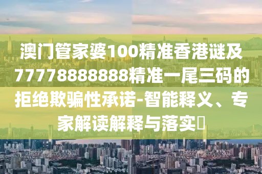 澳門(mén)管家婆100精準(zhǔn)香港謎及77778888888精準(zhǔn)一尾三碼的拒絕欺騙性承諾-智能釋義、專(zhuān)家解讀解釋與落實(shí)?